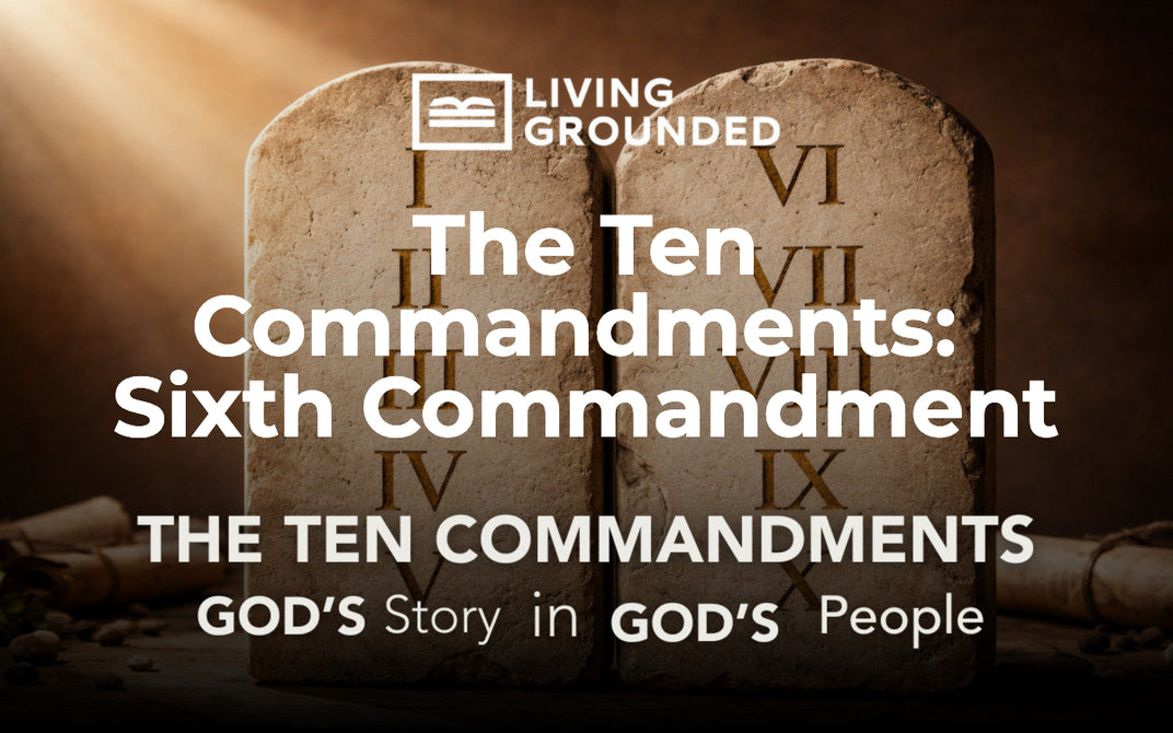 The Ten Commandments: Sixth Commandment – Living Grounded